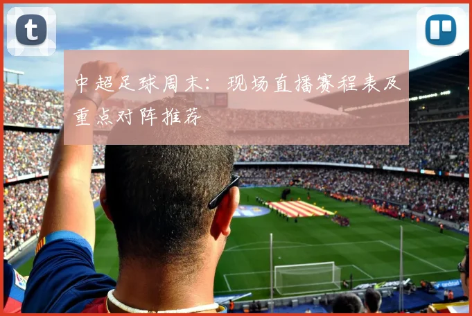 中超足球周末：现场直播赛程表及重点对阵推荐