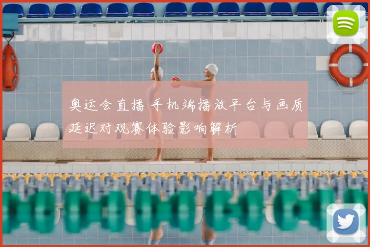 奥运会直播 手机端播放平台与画质延迟对观赛体验影响解析